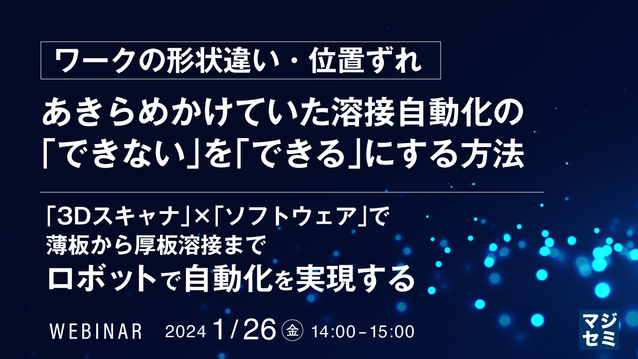 （ワークの形状違い・位置ずれ）あきらめかけていた溶接自動化の「できない」を「できる」にする方法 ～「3Dスキャナ」×「ソフトウェア」で薄板から厚板溶接までロボットで自動化を実現する～
