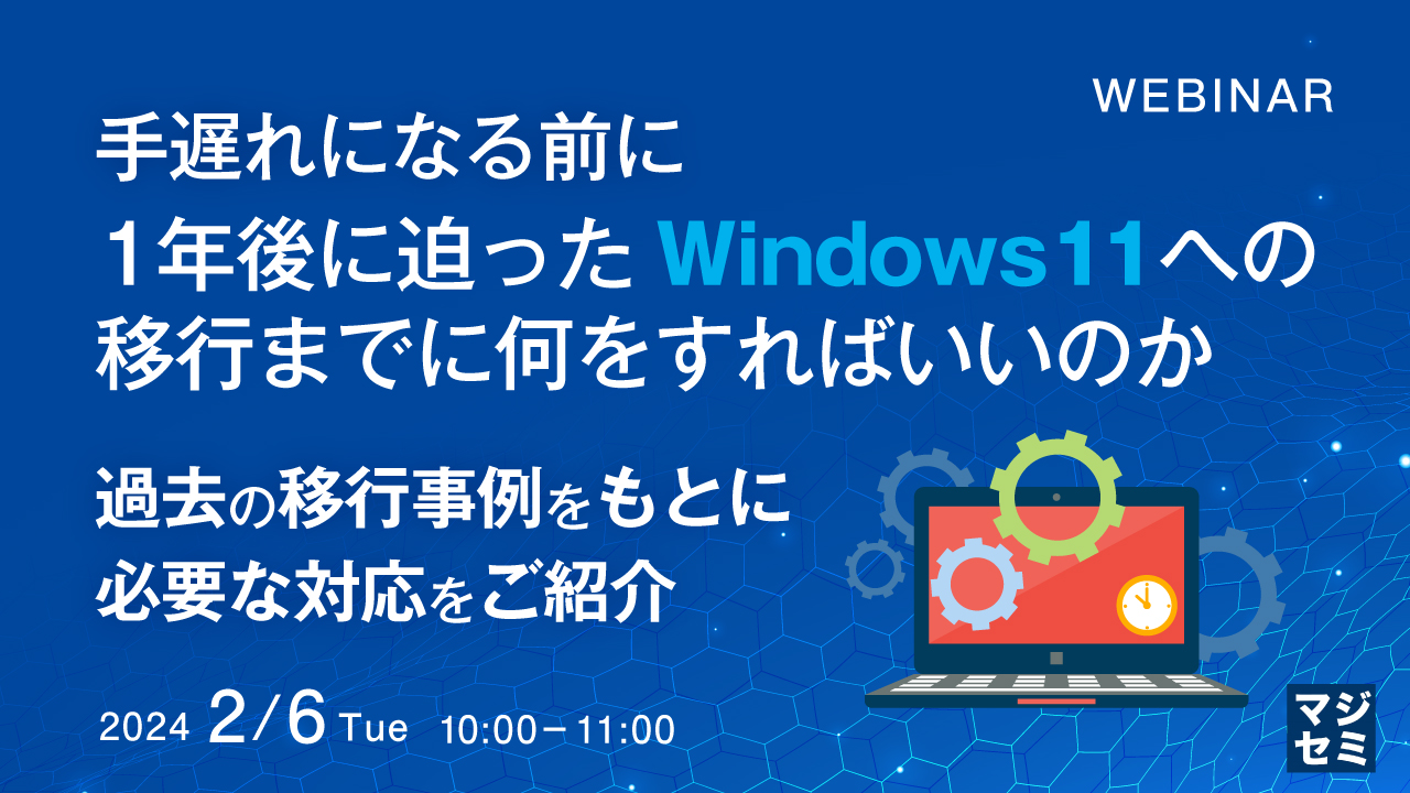 手遅れになる前に、1年後に迫ったWindows11への移行までに何をすればいいのか ～ 過去の移行事例をもとに必要な対応をご紹介 ～