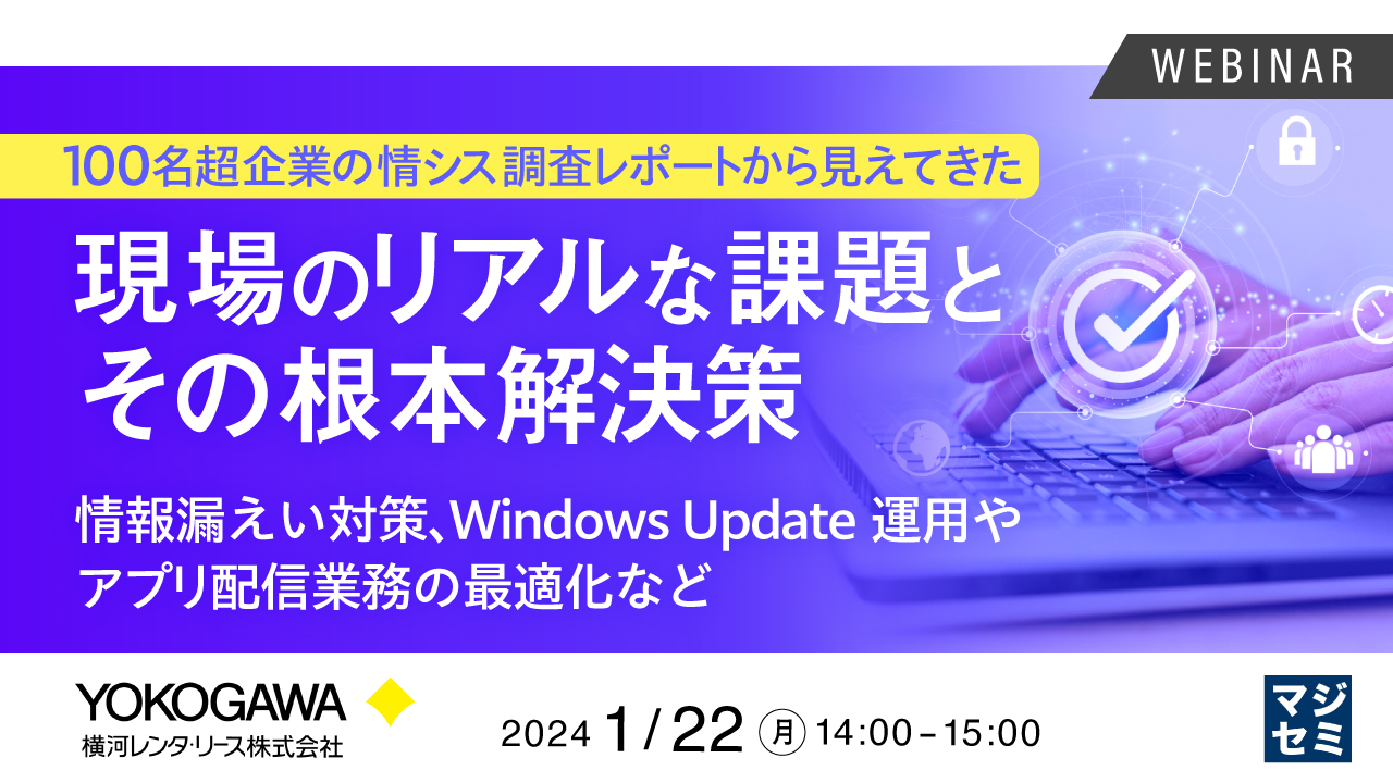 100名超企業の情シス調査レポートから見えてきた、現場のリアルな課題とその根本解決策 〜情報漏えい対策、Windows Update運用やアプリ配信業務の最適化など〜