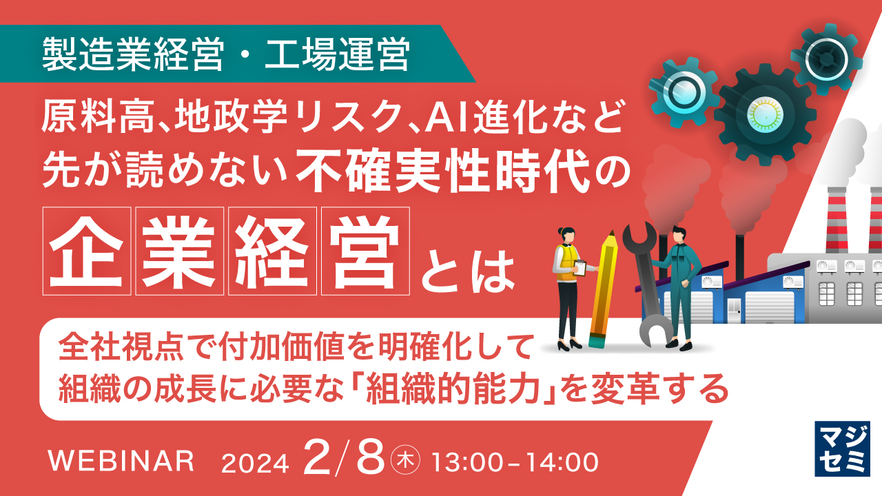 （製造業経営・工場運営）原料高、地政学リスク、AI進化など、先が読めない不確実性時代の企業経営とは ～全社視点で付加価値を明確化して、組織の成長に必要な「組織的能力」を変革する～