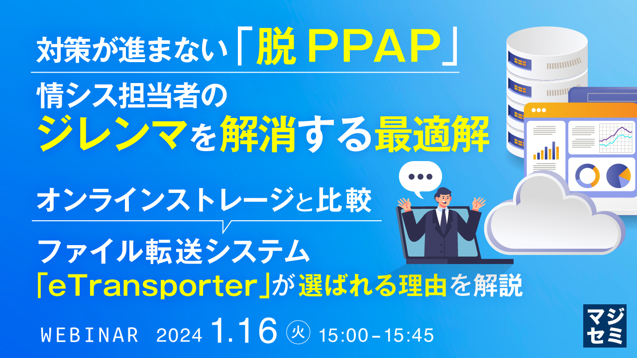 対策が進まない「脱PPAP」、情シス担当者のジレンマを解消する最適解 ~オンラインストレージと比較、ファイル転送システム「eTransporter」が選ばれる理由を解説~
