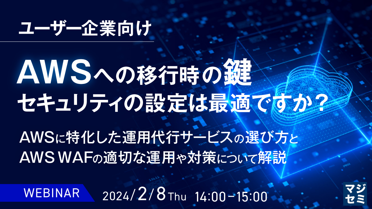 AWSへの移行時の鍵、セキュリティの設定は最適ですか?【ユーザー企業向け】 〜AWSに特化した運用代行サービスの選び方とAWS WAFの適切な運用や対策について解説〜