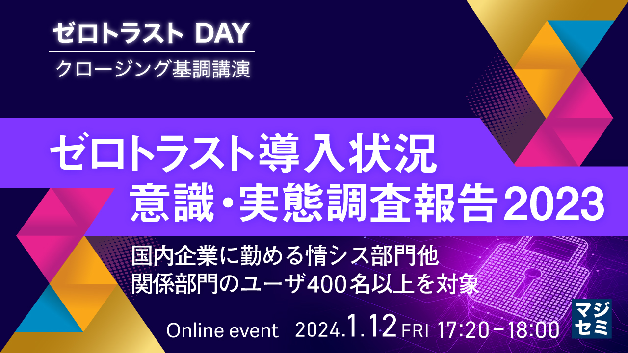 ゼロトラスト導入状況 意識・実態調査報告2023  ～国内企業に勤める情シス部門他、関係部門のユーザ400名以上を対象～