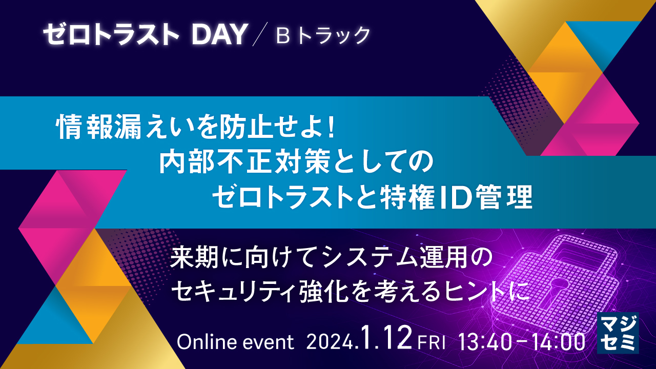情報漏えいを防止せよ！内部不正対策としてのゼロトラストと特権ID管理 ～来期に向けてシステム運用のセキュリティ強化を考えるヒントに～