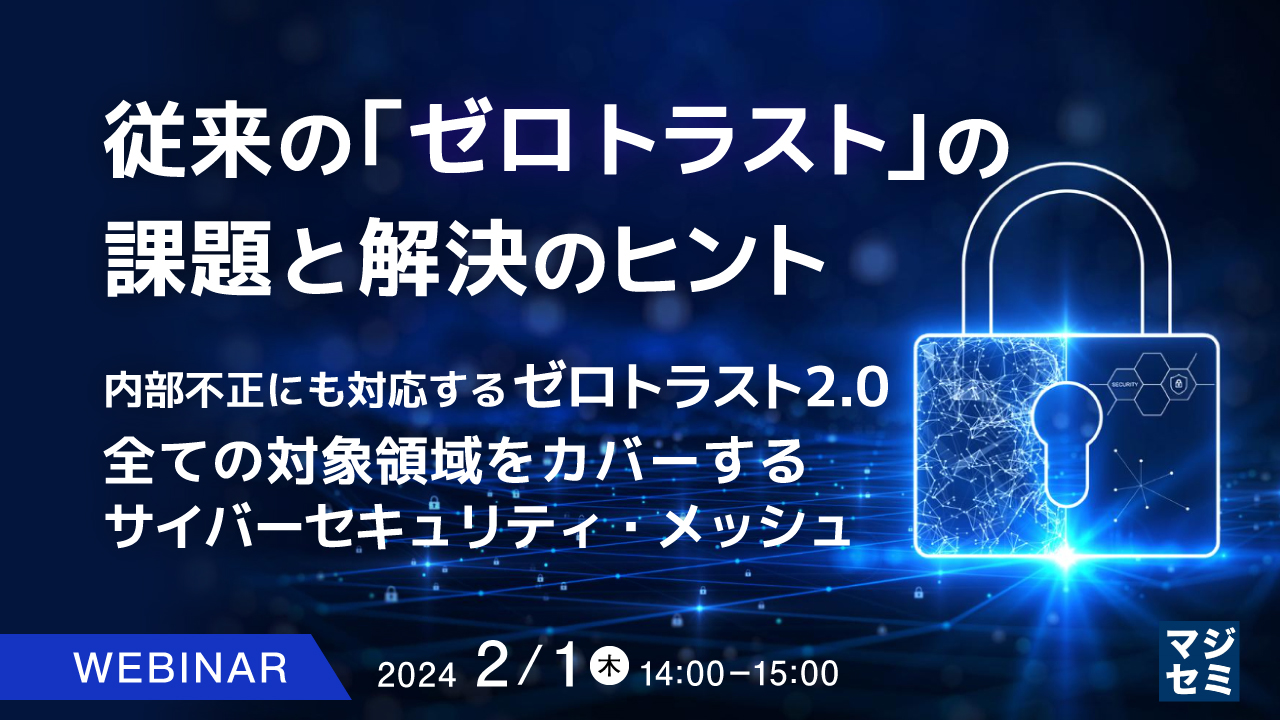 従来の「ゼロトラスト」の課題と解決のヒント 〜内部不正にも対応するゼロトラスト2.0、全ての対象領域をカバーするサイバーセキュリティ・メッシュ〜