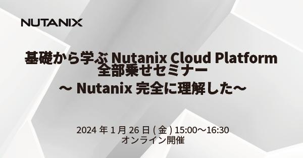 基礎から学ぶ Nutanix Cloud Platform 全部乗せセミナー ~Nutanix完全に理解した~