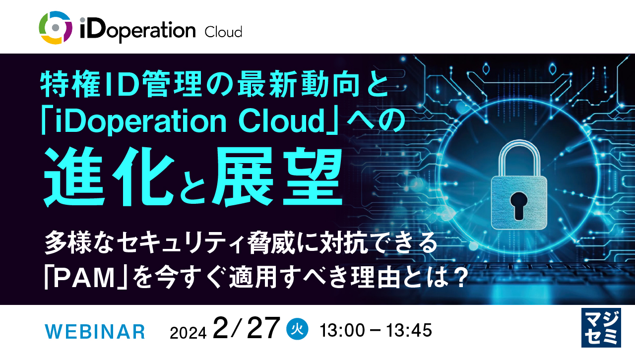 特権ID管理の最新動向と「iDoperation Cloud」への進化と展望 ~ 多様なセキュリティ脅威に対抗できる「PAM」を今すぐ適用すべき理由とは? ~