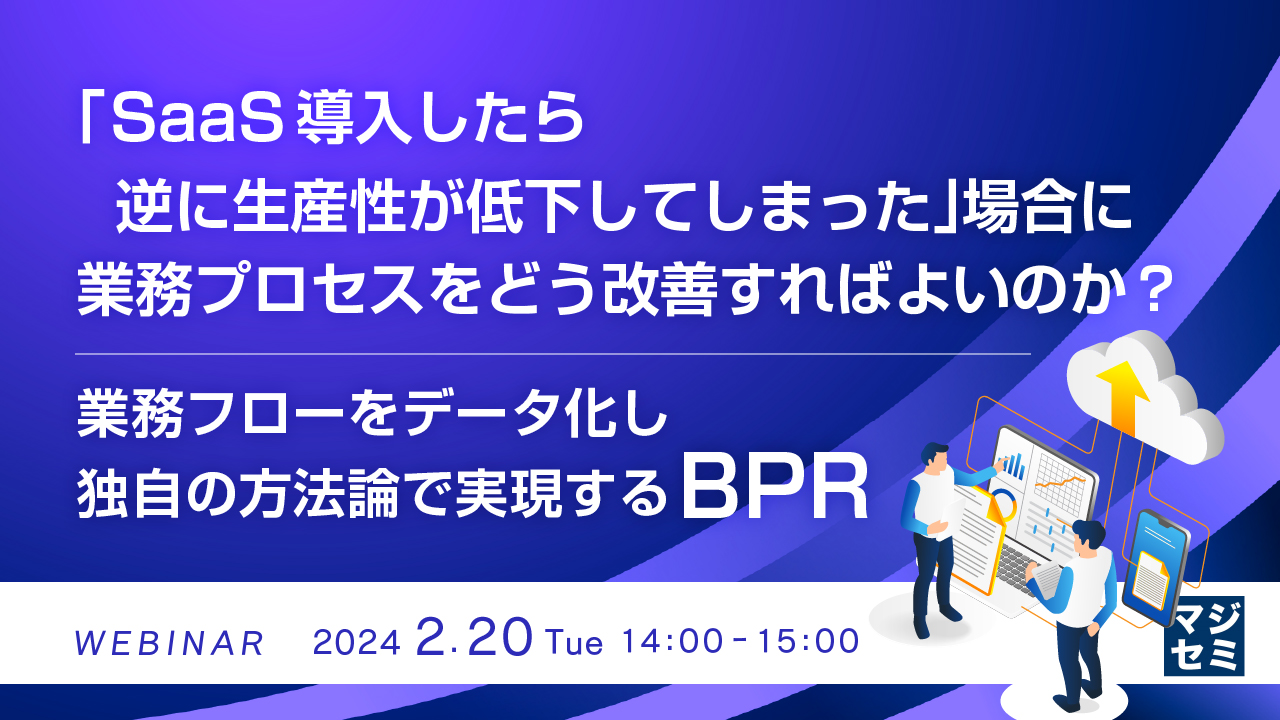 「SaaS導入したら逆に生産性が低下してしまった」場合に、業務プロセスをどう改善すればよいのか？ ～業務フローをデータ化し独自の方法論で実現するBPR～