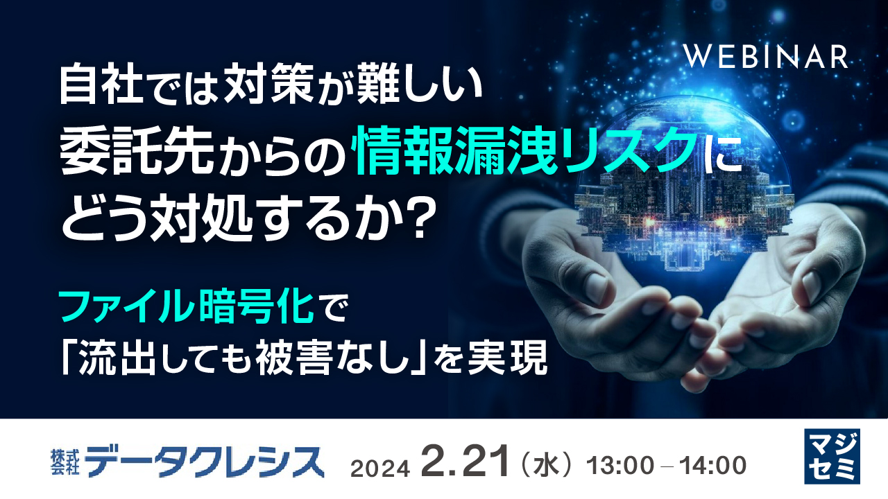 自社では対策が難しい、委託先からの情報漏洩リスクにどう対処するか? 〜ファイル暗号化で「流出しても被害なし」を実現〜