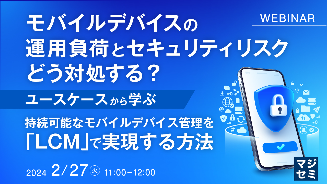 モバイルデバイスの運用負荷とセキュリティリスク、どう対処する? 〜ユースケースから学ぶ、持続可能なモバイルデバイス管理を「LCM」で実現する方法〜