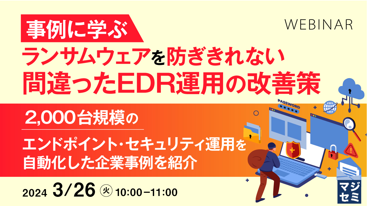 事例に学ぶ、ランサムウェアを防ぎきれない“間違ったEDR運用”の改善策 ~ 2,000台規模のエンドポイント・セキュリティ運用を自動化した企業事例を紹介~