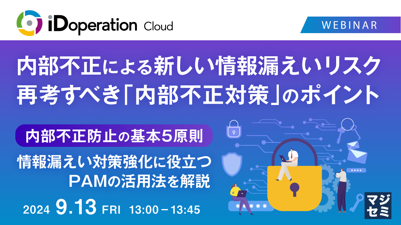 内部不正による新しい情報漏えいリスク、再考すべき「内部不正対策」のポイント ~内部不正防止の基本5原則、情報漏えい対策強化に役立つPAMの活用法を解説~