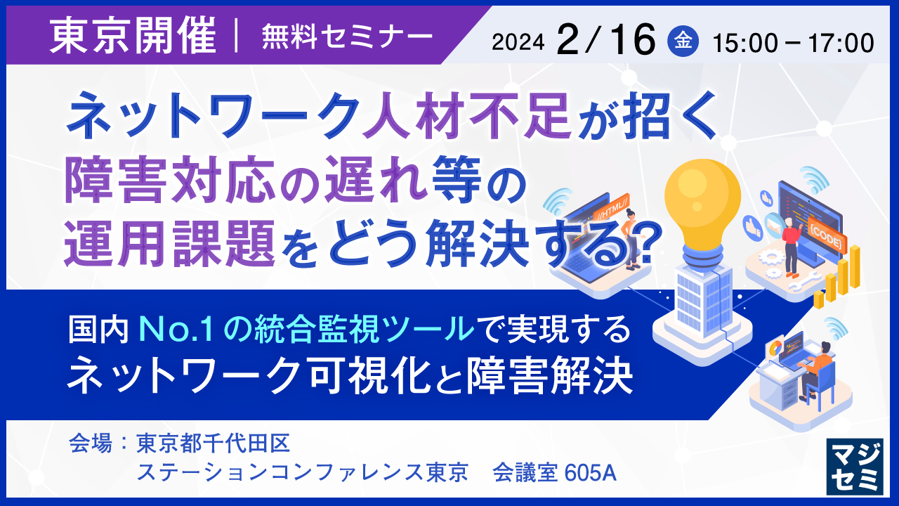 【東京開催】ネットワーク人材不足が招く、障害対応の遅れ等の運用課題をどう解決する? 〜国内No.1の統合監視ツールで実現するネットワーク可視化と障害解決〜