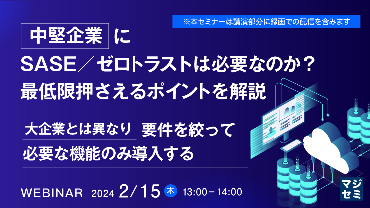 中堅企業に、SASE/ゼロトラストは必要なのか?最低限押さえるポイントを解説 ~大企業とな異なり、要件を絞って必要な機能のみ導入する~