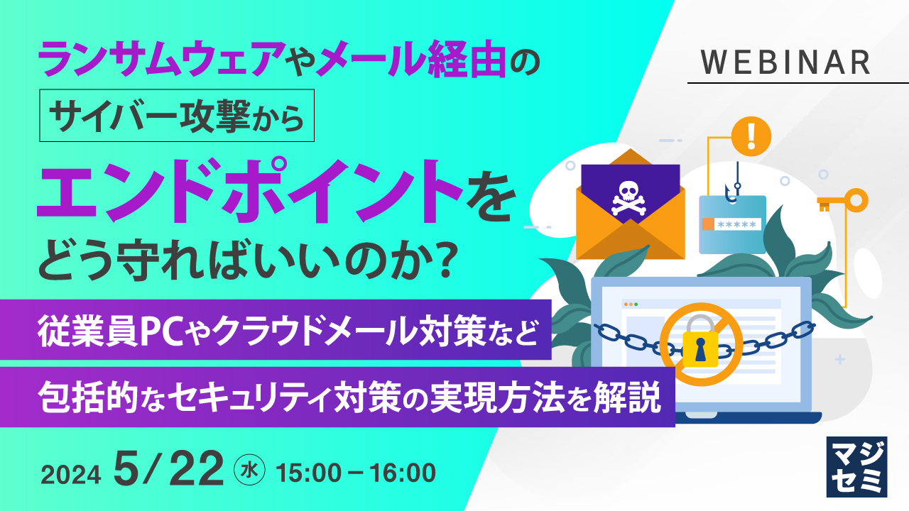 ランサムウェアやメール経由のサイバー攻撃からエンドポイントをどう守ればいいのか? ~ 従業員PCやクラウドメール対策など包括的なセキュリティ対策の実現方法を解説~