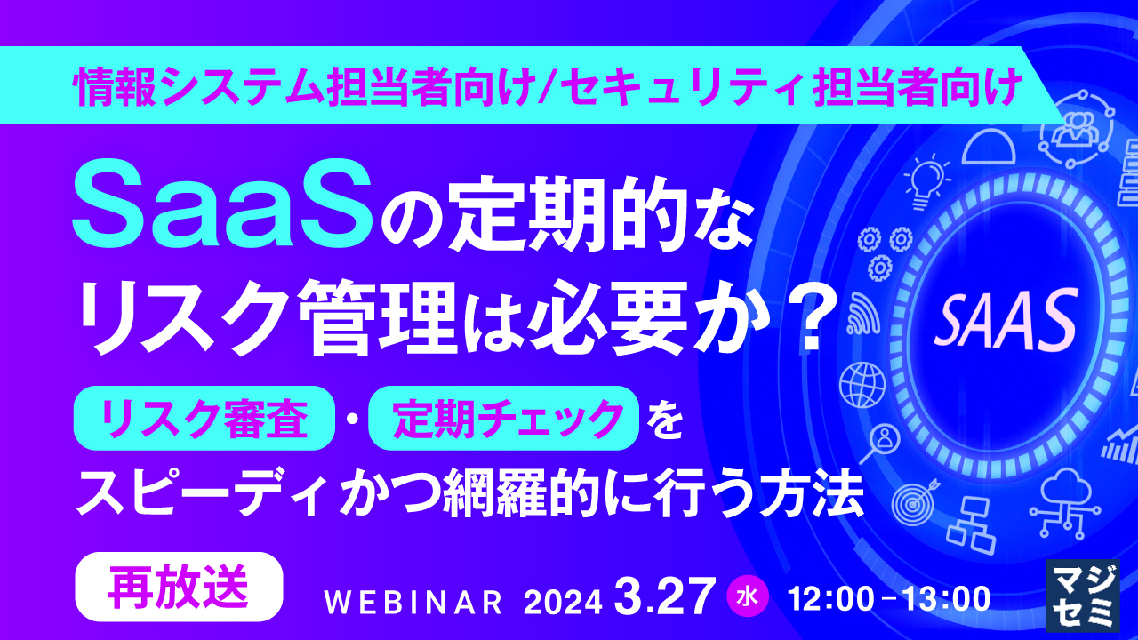 【再放送】【情報システム担当者向け/セキュリティ担当者向け】SaaSの定期的なリスク管理は必要か? 〜リスク審査・定期チェックをスピーディかつ網羅的に行う方法〜