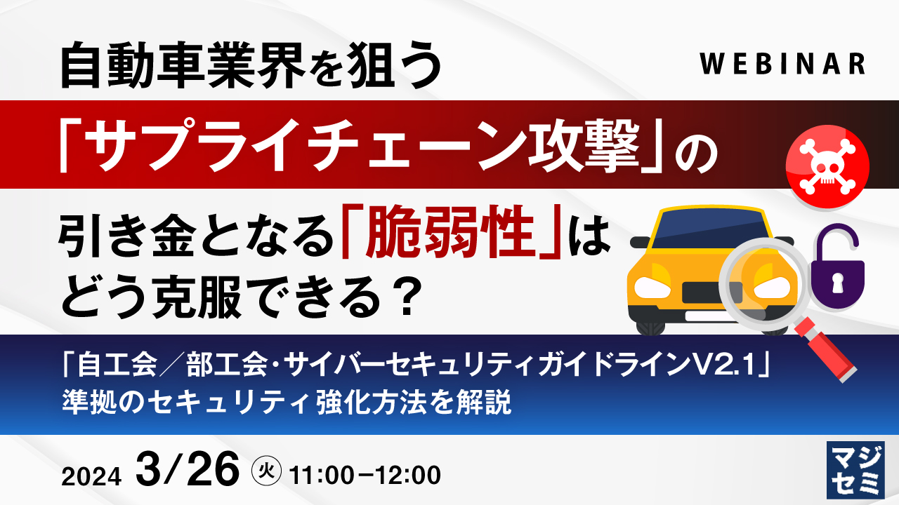 自動車業界を狙う「サプライチェーン攻撃」の引き金となる「脆弱性」はどう克服できる? ~「自工会/部工会・サイバーセキュリティガイドラインV2.1」準拠のセキュリティ強化方法を解説~