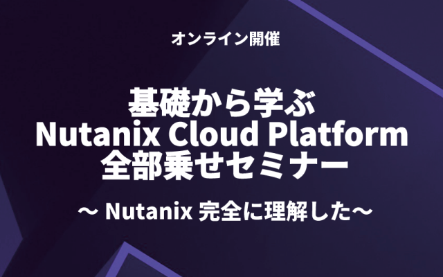 基礎から学ぶ Nutanix Cloud Platform 全部乗せセミナー ~Nutanix完全に理解した~