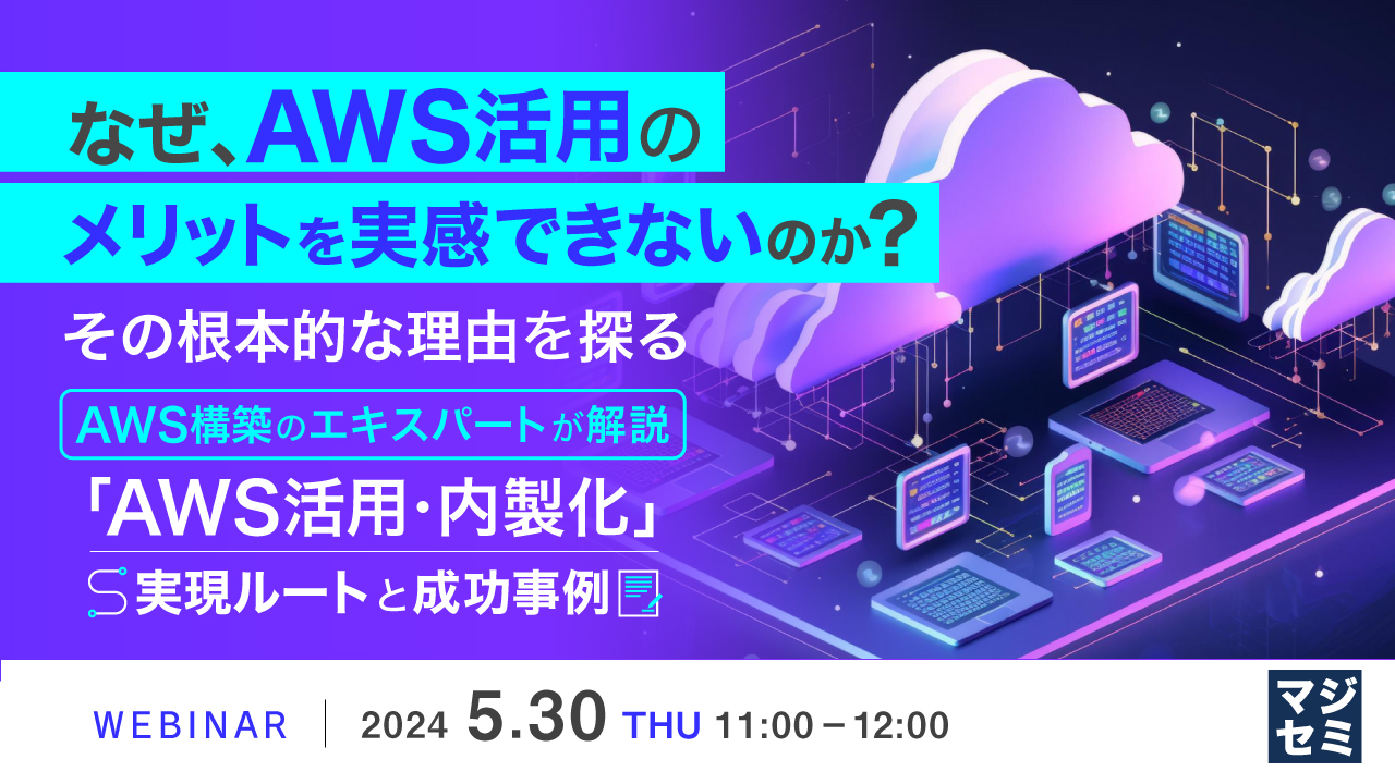 なぜ、AWS活用のメリットを実感できないのか? その根本的な理由を探る ~AWS構築のエキスパートが解説、「AWS活用・内製化」実現ルートと成功事例~
