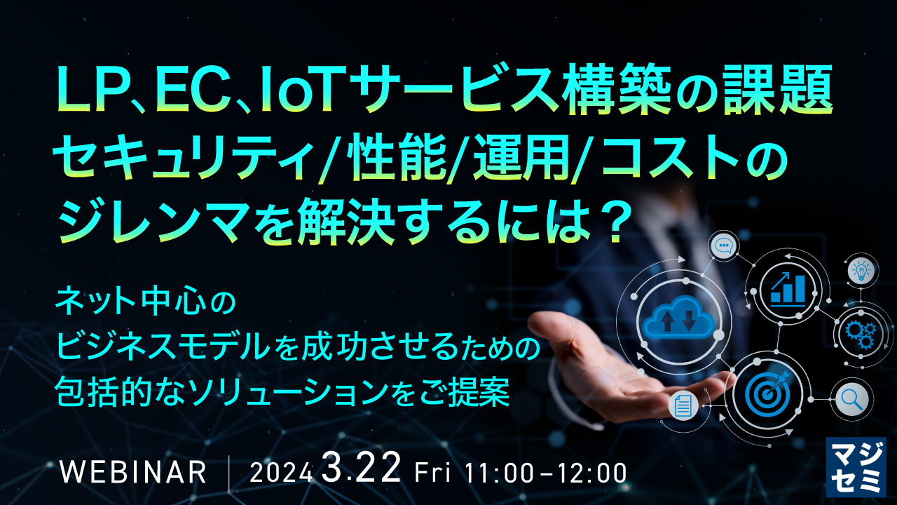LP、EC、IoTサービス構築の課題、セキュリティ/性能/運用/コストのジレンマを解決するには? ~ネット中心のビジネスモデルを成功させるための包括的なソリューションをご提案~