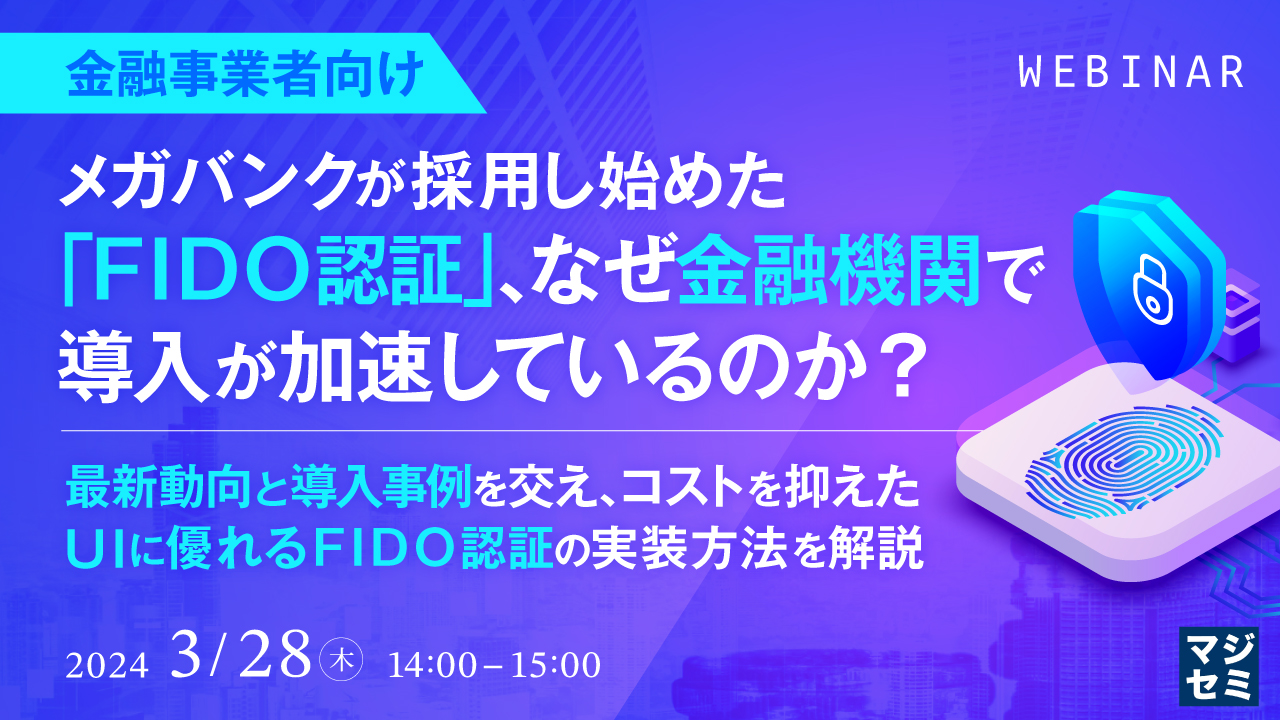 【金融事業者向け】メガバンクが採用し始めた「FIDO認証」、なぜ金融機関で導入が加速しているのか? ~ 最新動向と導入事例を交え、コストを抑えたUIに優れるFIDO認証の実装方法を解説 ~