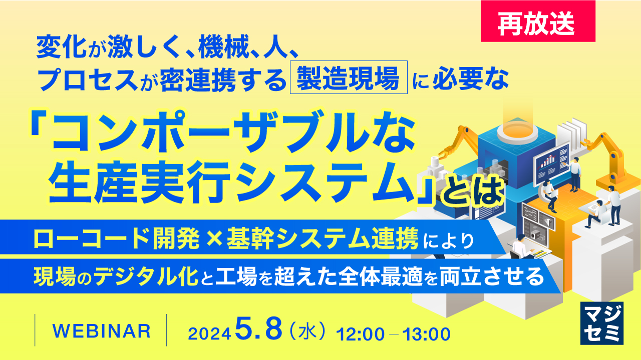 【再放送】変化が激しく、機械、人、プロセスが密連携する製造現場に必要な「コンポーザブルな生産実行システム」とは ～ローコード開発×基幹システム連携により、現場のデジタル化と工場を超えた全体最適を両立させる～