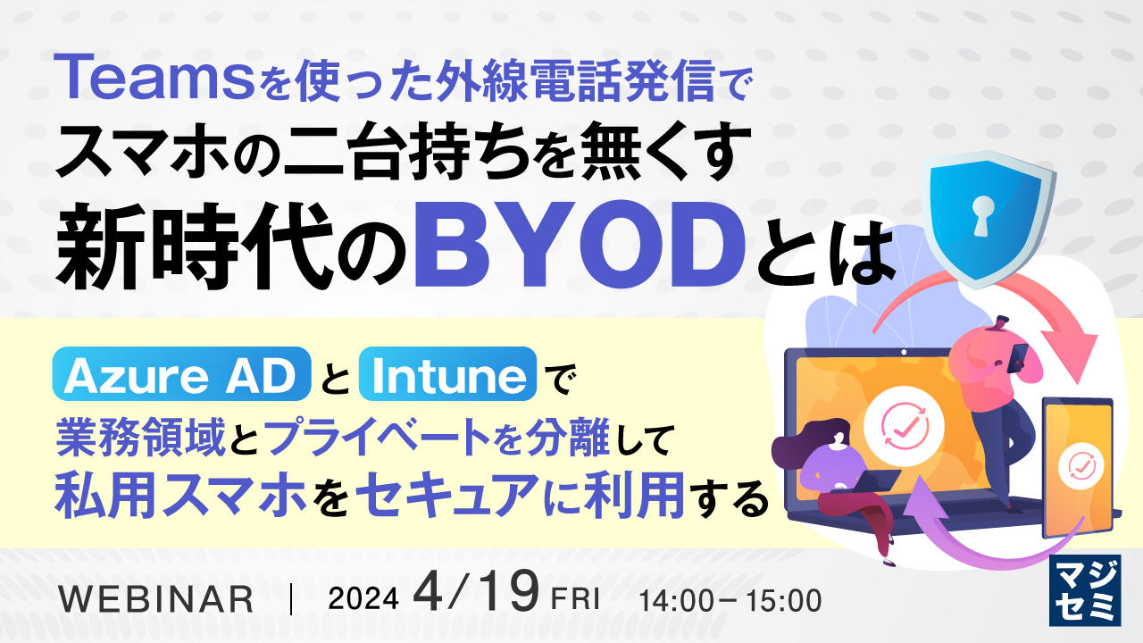 Teamsを使った外線電話発信でスマホの二台持ちを無くす、新時代のBYODとは ~Azure ADとIntuneで業務領域とプライベートを分離して、私用スマホをセキュアに利用する~