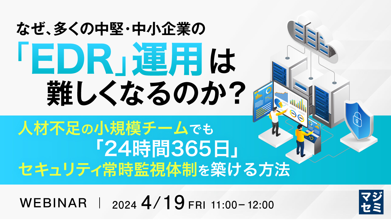なぜ、多くの中堅・中小企業の「EDR」運用は難しくなるのか? ~ 人材不足の小規模チームでも「24時間365日」セキュリティ常時監視体制を築ける方法~
