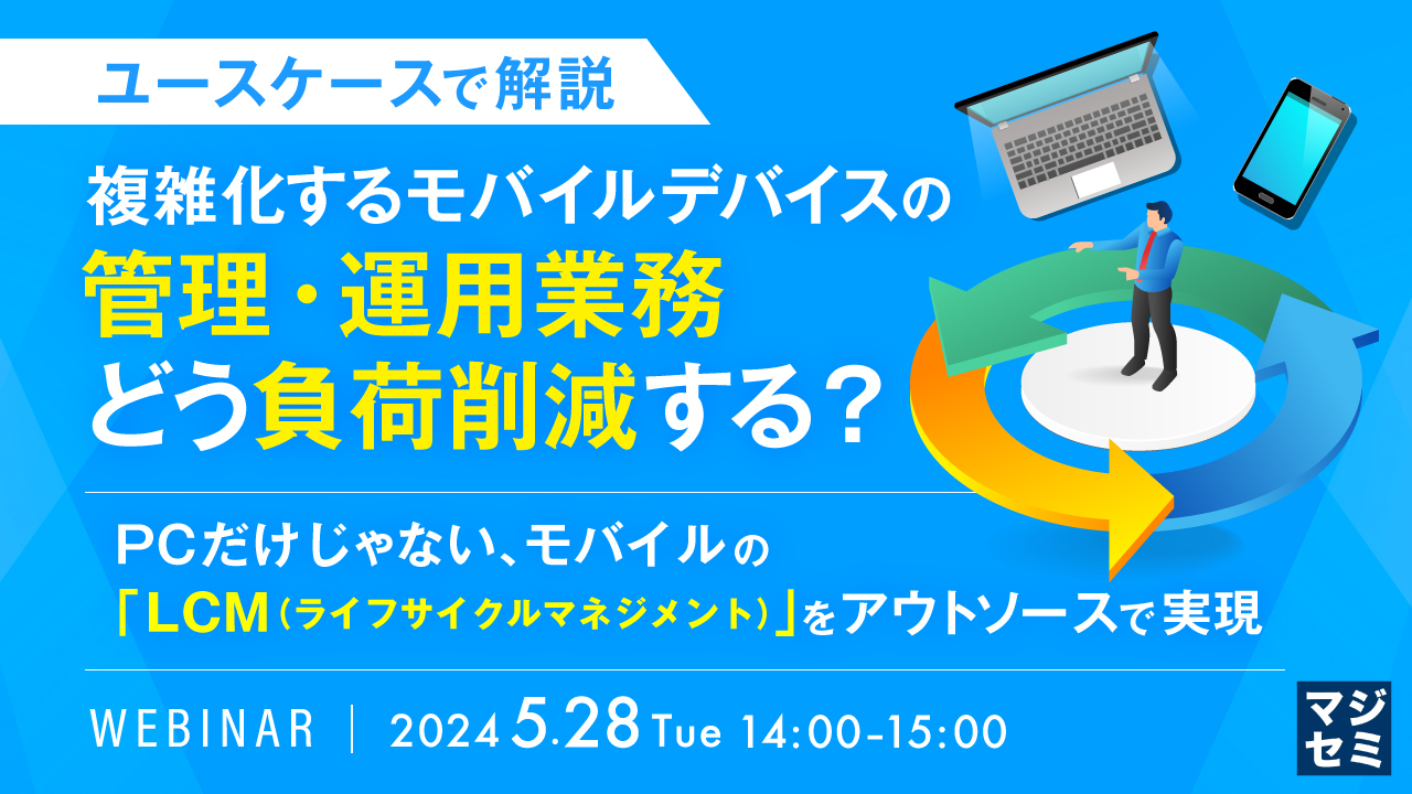 【ユースケースで解説】複雑化するモバイルデバイスの管理・運用業務、どう負荷削減する? ~PCだけじゃない、モバイルの「LCM(ライフサイクルマネジメント)」をアウトソースで実現~