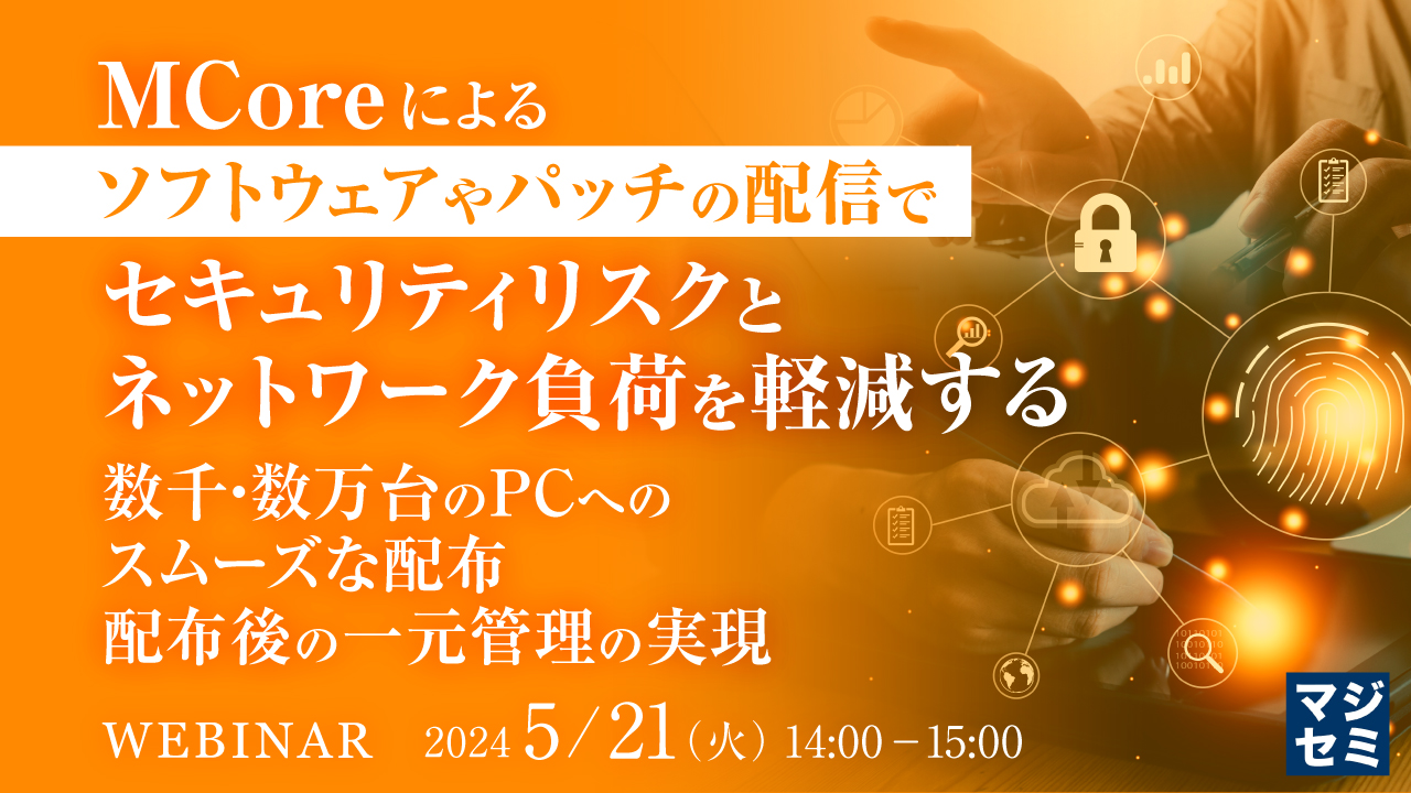 MCoreによるソフトウェアやパッチの配信で、セキュリティリスクとネットワーク負荷を軽減する ~数千・数万台のPCへのスムーズな配布、配布後の一元管理の実現~