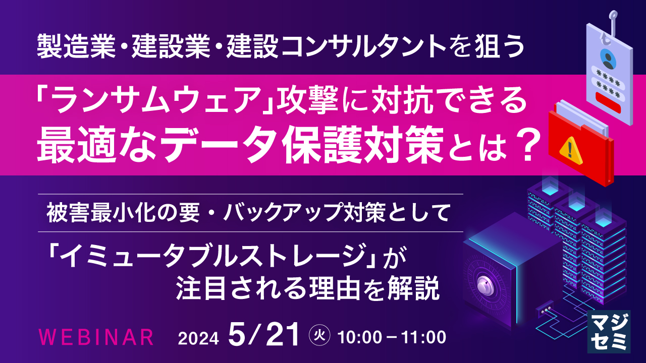 製造業・建設業・建設コンサルタントを狙う「ランサムウェア」攻撃に対抗できる最適なデータ保護対策とは? ~被害最小化の要・バックアップ対策として「イミュータブルストレージ」が注目される理由を解説~