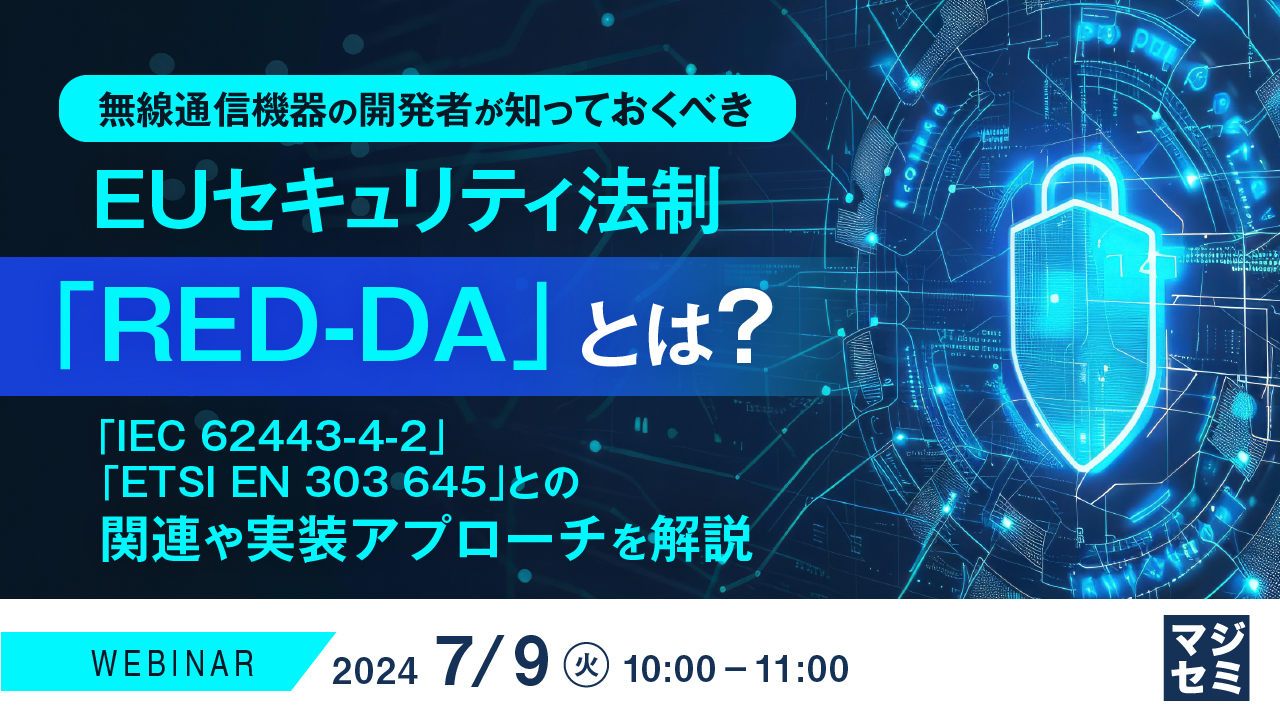 無線通信機器の開発者が知っておくべき、EUセキュリティ法制「RED-DA」とは? ~「IEC 62443-4-2」「ETSI EN 303 645」との関連や実装アプローチを解説~