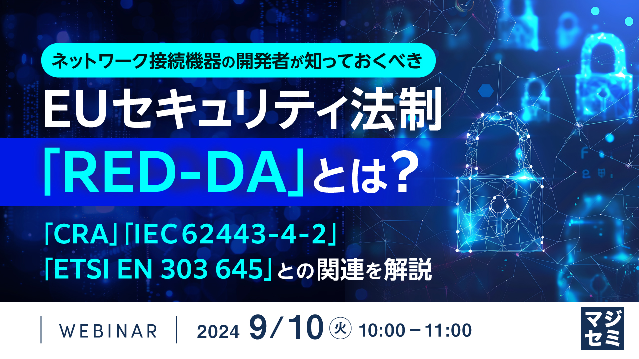 ネットワーク接続機器の開発者が知っておくべき、EUセキュリティ法制「RED-DA」とは? ~「CRA」「IEC 62443-4-2」「ETSI EN 303 645」との関連を解説~