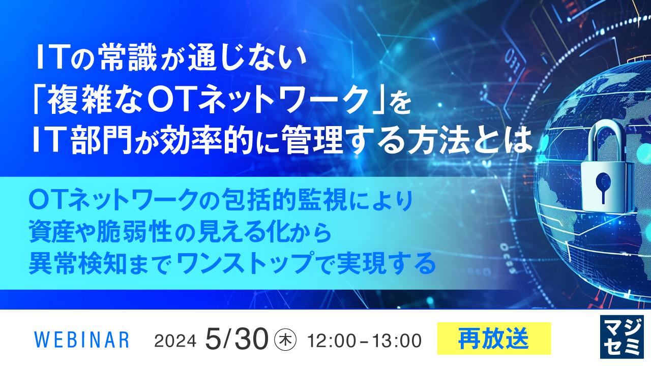 【再放送】ITの常識が通じない「複雑なOTネットワーク」をIT部門が効率的に管理する方法とは ~OTネットワークの包括的監視により、資産や脆弱性の見える化から異常検知までワンストップで実現する~