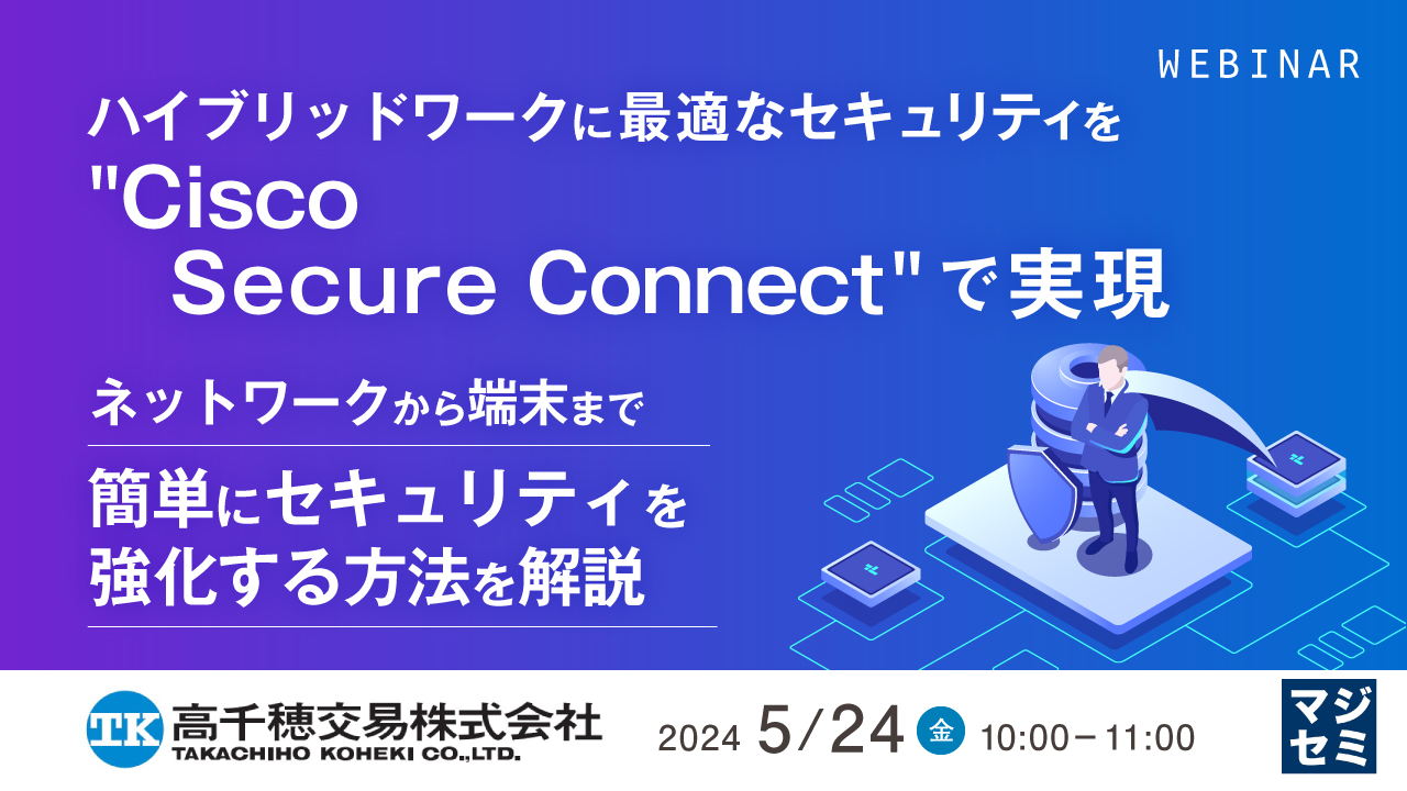 ハイブリッドワークに最適なセキュリティを"Cisco Secure Connect"で実現 ~ネットワークから端末まで簡単にセキュリティを強化する方法を解説~