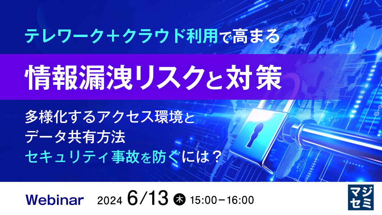 テレワーク+クラウド利用で高まる情報漏洩リスクと対策 〜多様化するアクセス環境とデータ共有方法、セキュリティ事故を防ぐには?〜