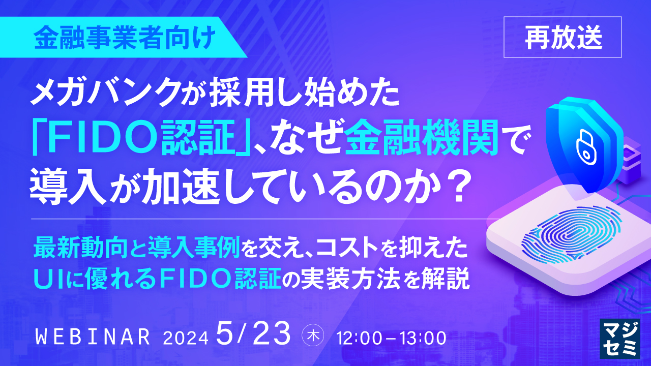 【再放送】【金融事業者向け】メガバンクが採用し始めた「FIDO認証」、なぜ金融機関で導入が加速しているのか? ~ 最新動向と導入事例を交え、コストを抑えたUIに優れるFIDO認証の実装方法を解説 ~