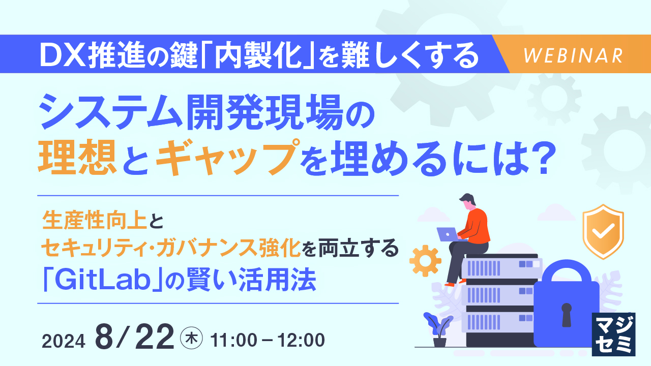 DX推進の鍵「内製化」を難しくする、システム開発現場の理想とギャップを埋めるには? ~ 生産性向上とセキュリティ・ガバナンス強化を両立する「GitLab」の賢い活用法~