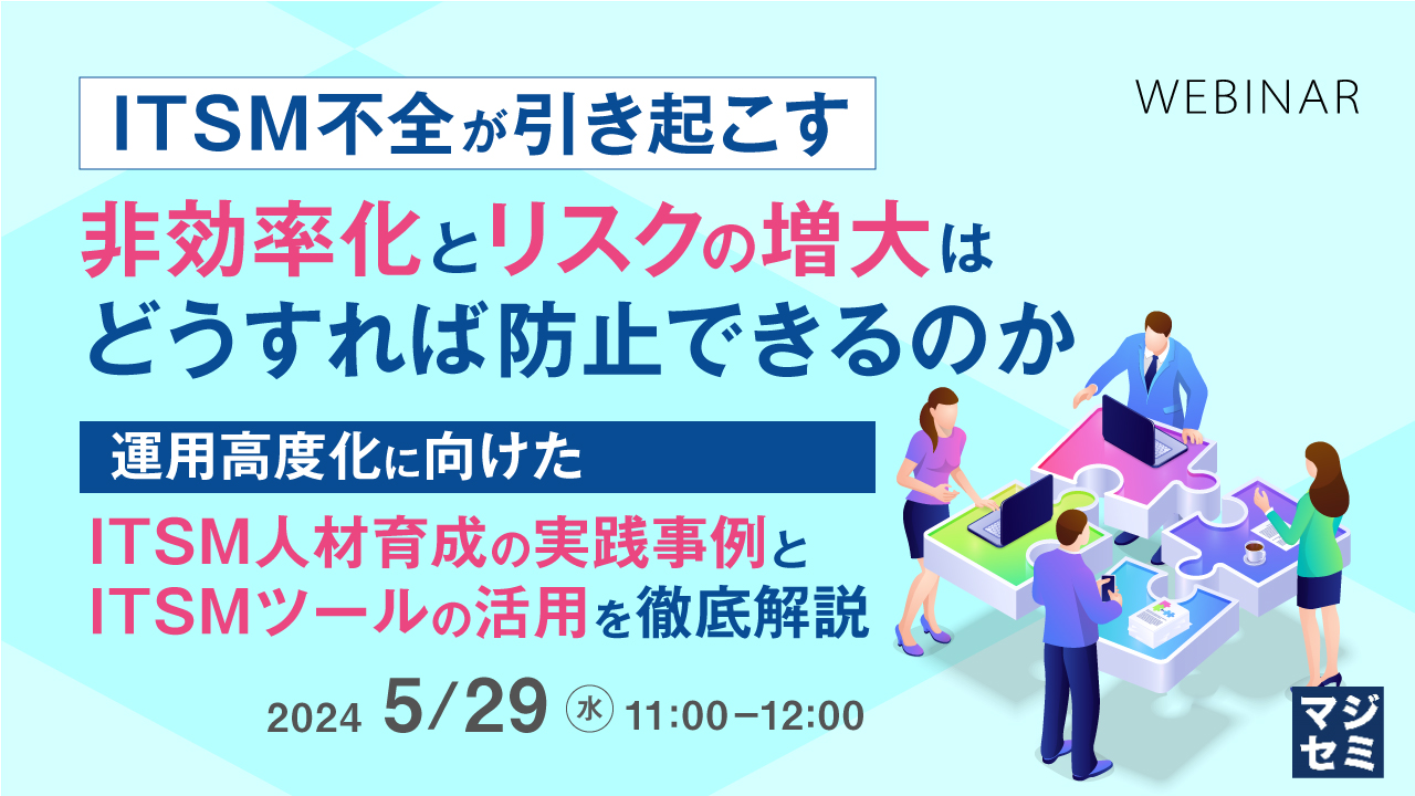 ITSM不全が引き起こす非効率化とリスクの増大はどうすれば防止できるのか ~運用高度化に向けたITSM人材育成の実践事例と、ITSMツールの活用を徹底解説~