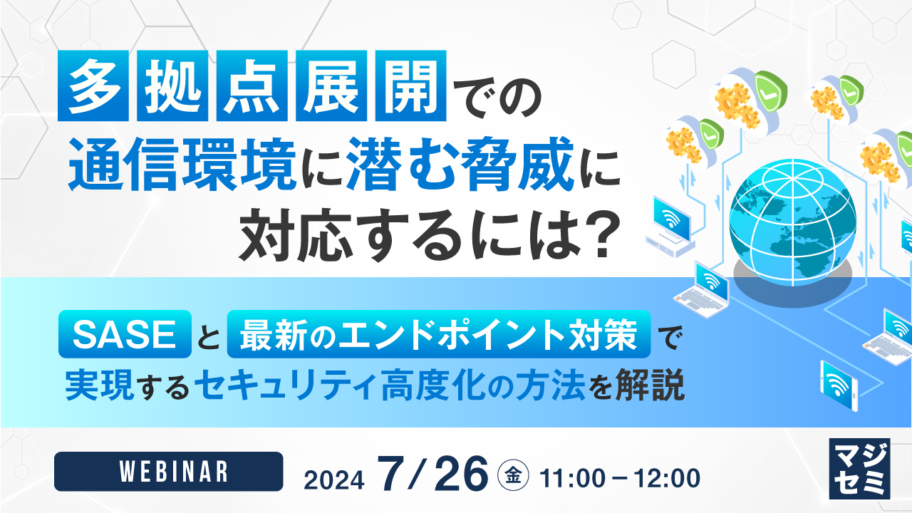 多拠点展開での通信環境に潜む脅威に対応するには? ~SASEと最新のエンドポイント対策で実現するセキュリティ高度化の方法を解説~