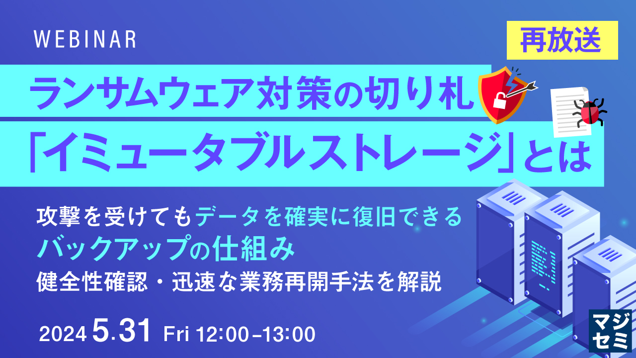 【再放送】ランサムウェア対策の切り札「イミュータブル ストレージ」とは ~攻撃を受けてもデータを確実に復旧できるバックアップの仕組み、健全性確認・迅速な業務再開手法を解説~
