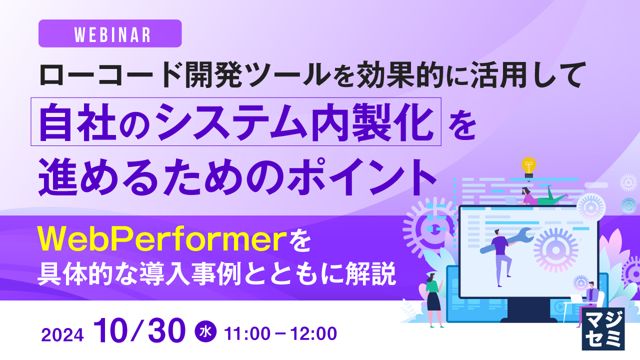 ローコード開発ツールを効果的に活用して自社のシステム内製化を進めるためのポイント 〜WebPerformerを具体的な導入事例とともに解説〜