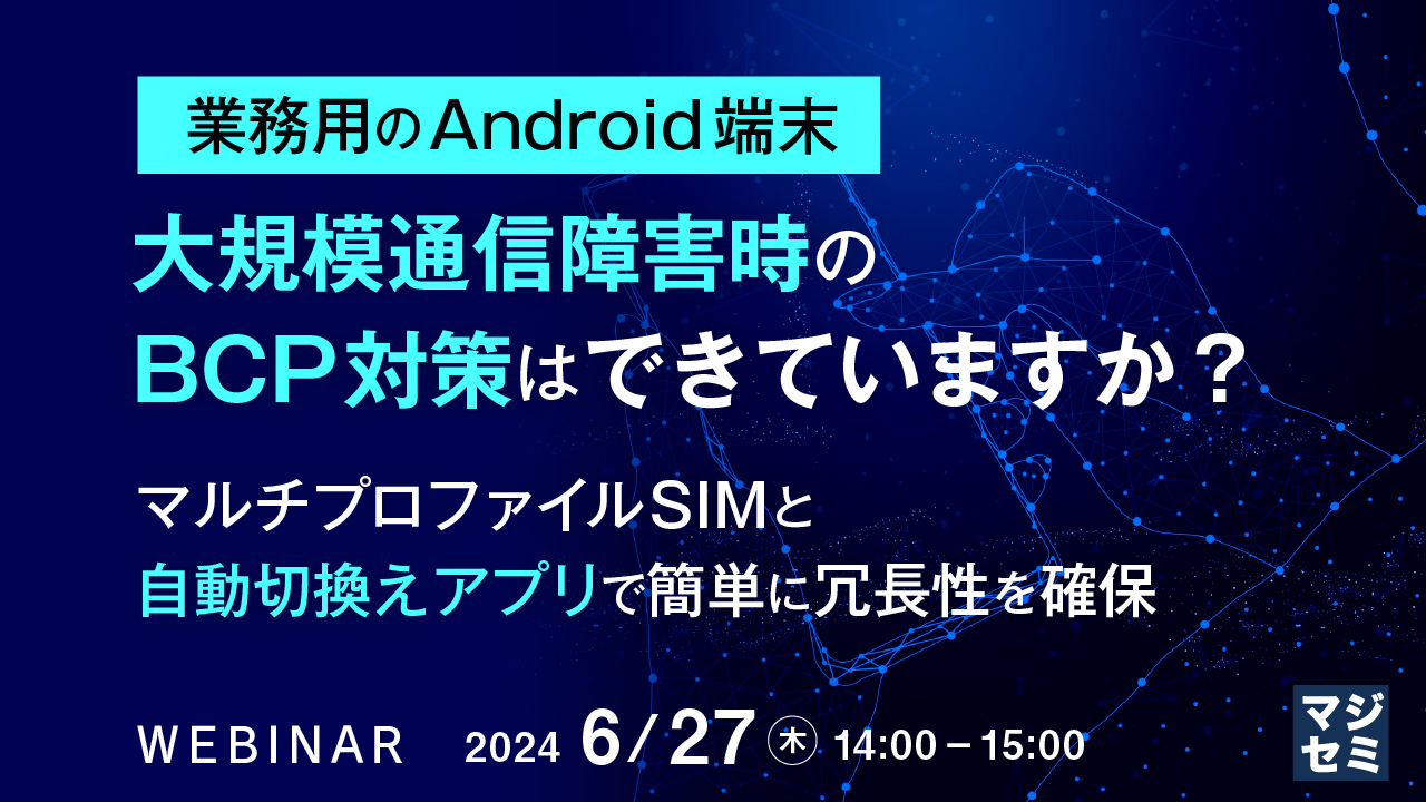 業務用のAndroid端末、大規模通信障害時のBCP対策はできていますか? ~マルチプロファイルSIMと自動切換えアプリで簡単に冗長性を確保~