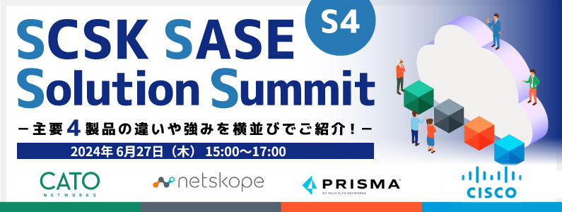 【いま話題のSASE!2024年の最新動向をまとめて紹介】 SCSK SASE Solution Summit (S4)主要4製品の違いや強みを横並びでご紹介!