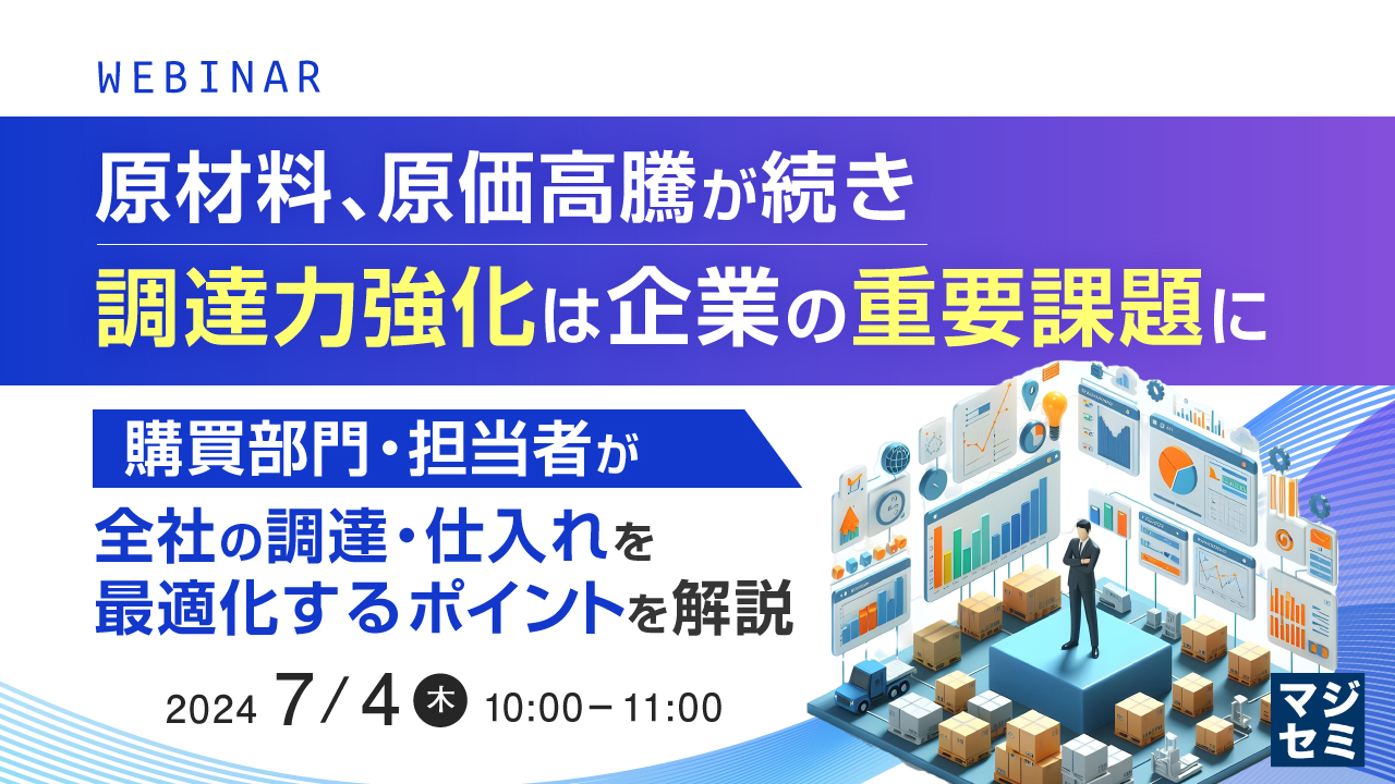 原材料、原価高騰が続き、調達力強化は企業の重要課題に 〜購買部門・担当者が、全社の調達・仕入れを最適化するポイントを解説〜