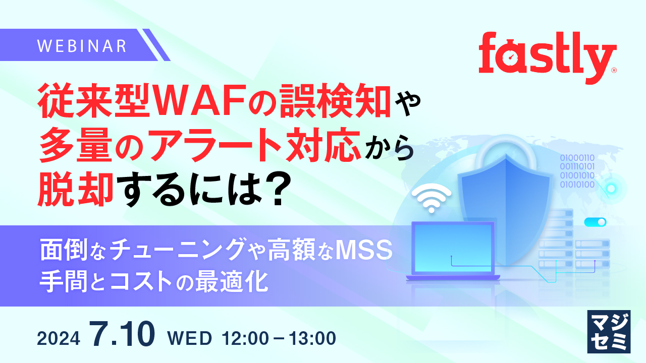 従来型WAFの誤検知や多量のアラート対応から脱却するには? 〜面倒なチューニングや高額なMSS、手間とコストの最適化〜