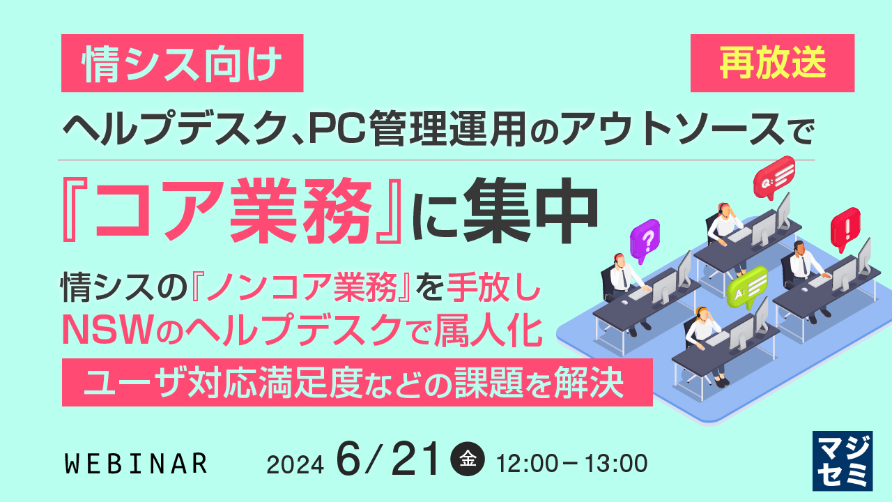 【再放送】【情シス向け】ヘルプデスク、PC管理運用のアウトソースで『コア業務』に集中 〜情シスの『ノンコア業務』を手放し、NSWのヘルプデスクで属人化、ユーザ対応満足度などの課題を解決〜
