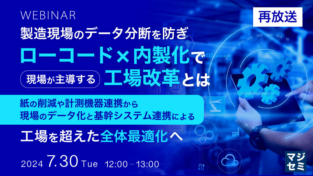 【再放送】製造現場のデータ分断を防ぎ、ローコード×内製化で現場が主導する工場改革とは ~紙の削減や計測機器連携から現場のデータ化と基幹システム連携による工場を超えた全体最適化へ~