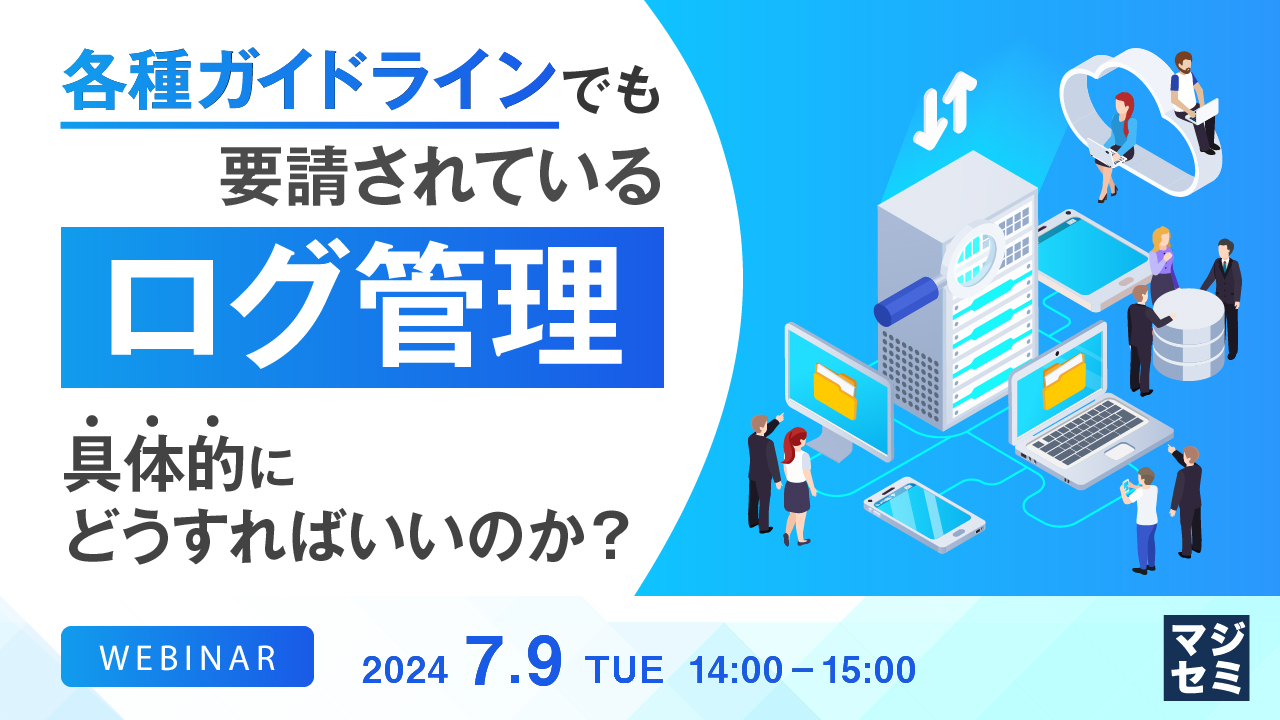 各種ガイドラインでも要請されている「ログ管理」、具体的にどうすればいいのか?