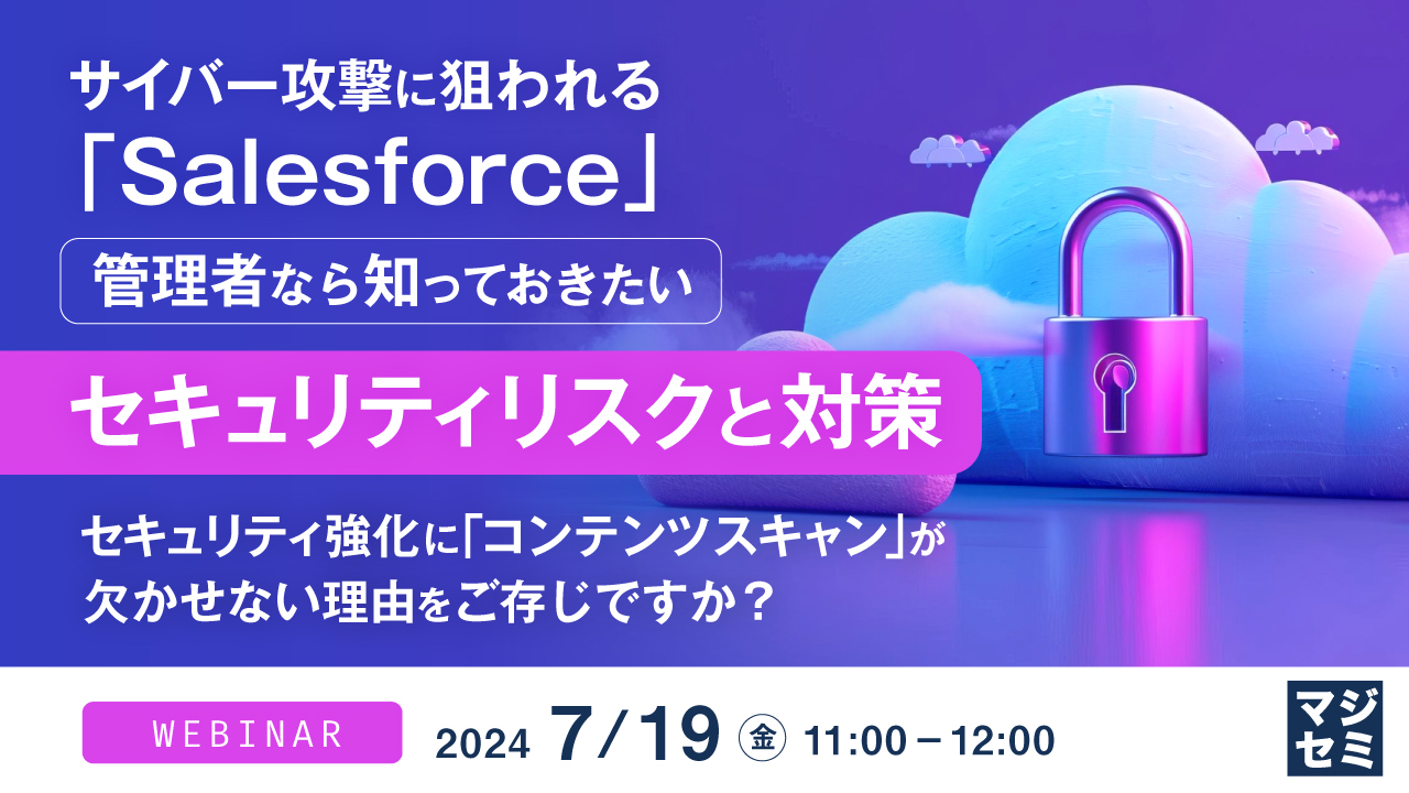 サイバー攻撃に狙われる「Salesforce」、管理者なら知っておきたいセキュリティリスクと対策  ~セキュリティ強化に「コンテンツスキャン」が欠かせない理由をご存じですか?~